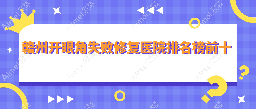 赣州开眼角失败修复医院排名榜前十 赣州开眼角失败修复医院排名榜前十