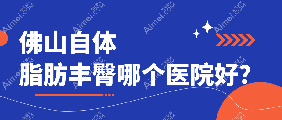 佛山自体脂肪丰臀哪个医院好?2024排行榜:广大、梦露、美莱等入选!附价目表