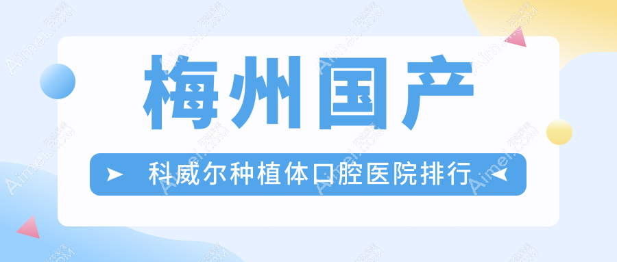 梅州国产科威尔种植体医院前十排名(含国产科威尔种植体/创英种植牙收费便宜的医院排名)