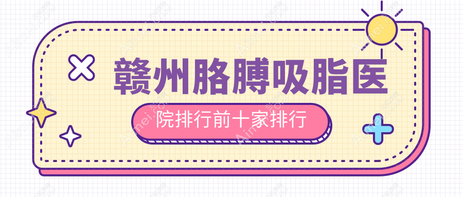 赣州胳膊吸脂医院排行前十家排行一览/亚韩是当地热门医院