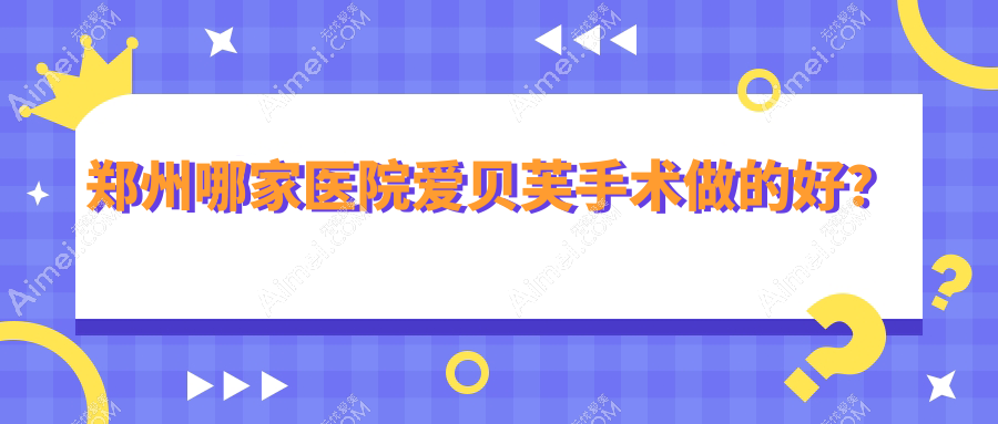 郑州哪家医院爱贝芙手术做的好？