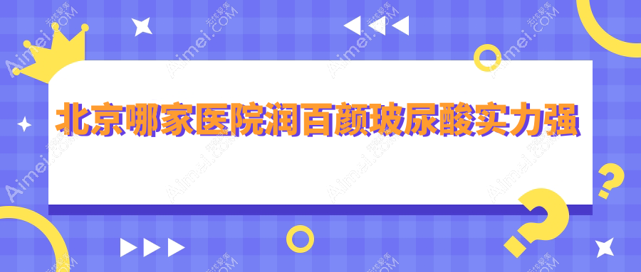 北京哪家医院润百颜玻尿酸实力强?精选十家热门医院,附医院详解