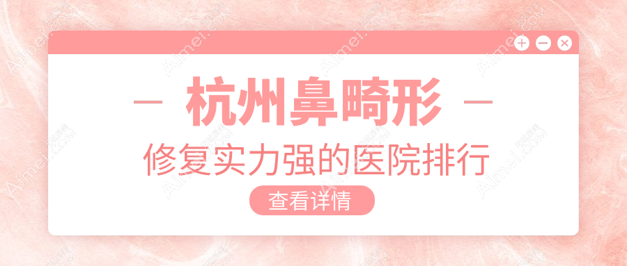 杭州鼻畸形修复实力强的医院排行 杭州鼻畸形修复实力强的医院排行