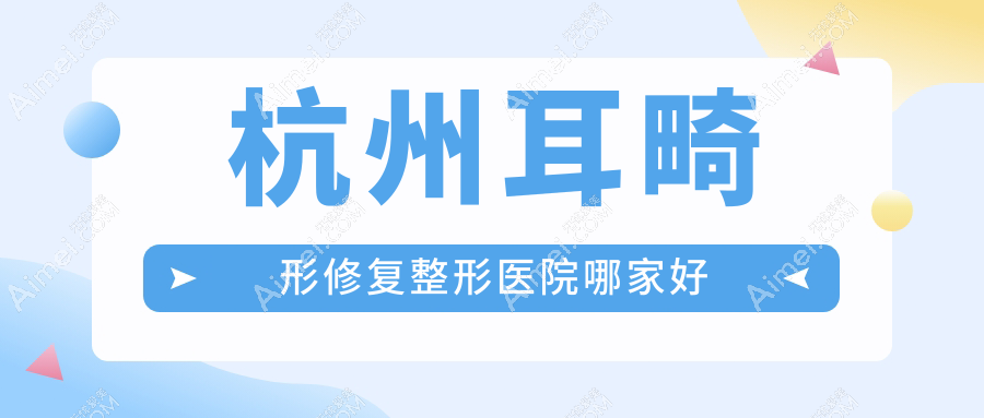 杭州耳畸形修复哪家好?推荐杭州耳畸形修复值得信任还正规的医院