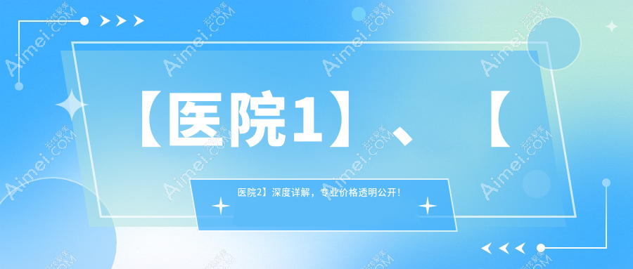 【医院1】、【医院2】深度详解,价格透明公开! 【医院1】、【医院2】深度详解,价格透明公开!