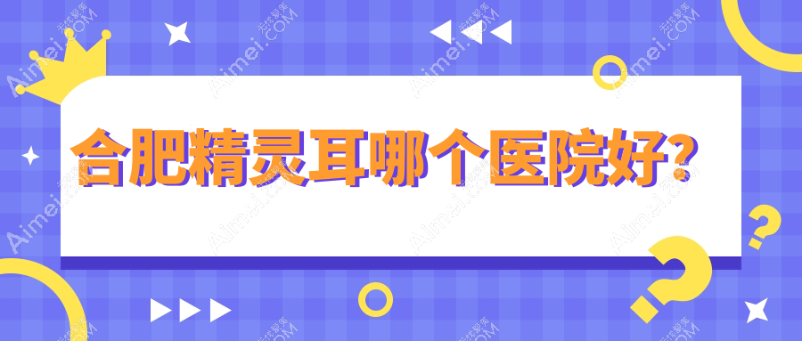 合肥精灵耳哪个医院好? 合肥精灵耳哪个医院好?