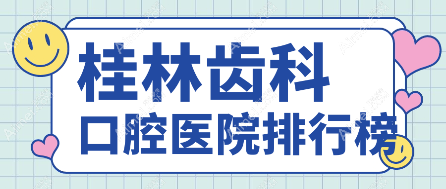 桂林齿科好的齿科医院排名前10强,它们种植牙/综合齿科/牙冠好还不贵