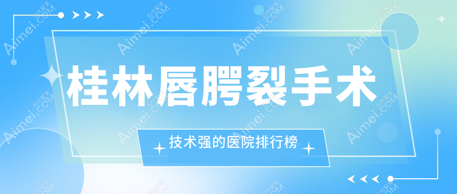 桂林唇腭裂手术技术强的医院排行榜