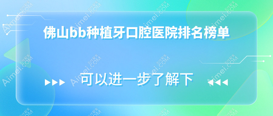 佛山前十受欢迎bb种植牙手术医院推荐,广东佛山中信口腔bb种植牙领衔,相对权威确保...