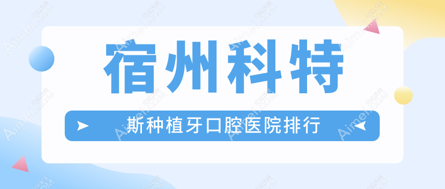 宿州科特斯种植牙医院top10排行榜(含科特斯种植牙/以色列科特斯种植牙价格低的医院排名)