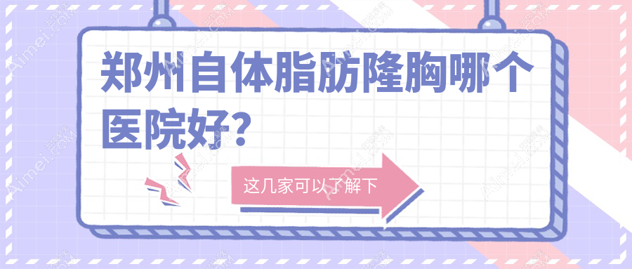 郑州自体脂肪隆胸哪个医院好?技术人气对比:新美康|花锦服务|顺柳姮美等十家