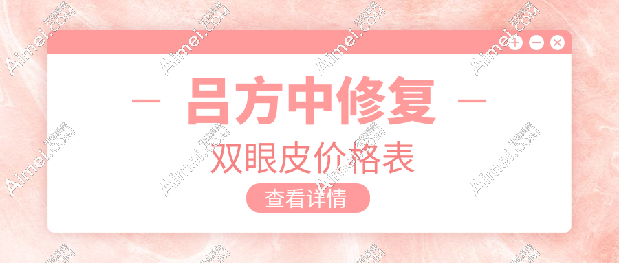 吕方中修复双眼皮价格免费查询指南:均价5k-9k元起,线上预约吕方中还免挂号费