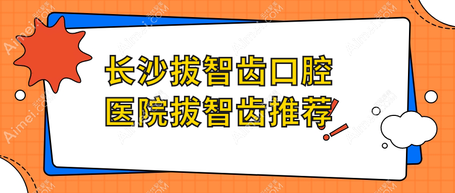 长沙拔智齿口腔医院拔智齿推荐