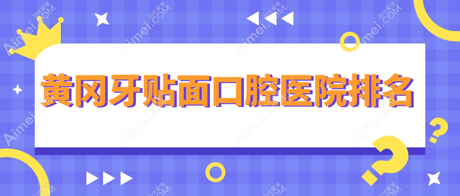黄冈牙贴面医院有哪些(2025黄冈牙贴面医院前5搜集整理)