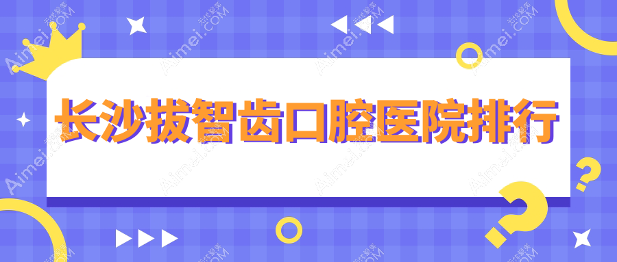 长沙拔智齿十大医生排名,长沙拔智齿好医生是长沙