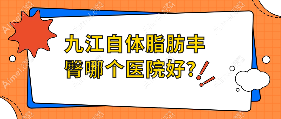 九江自体脂肪丰臀哪个医院好?2024排名榜:姿妍/圣嘉丽/台美等上榜!附价目表