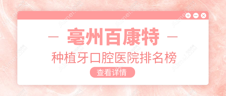 亳州百康特种植牙医院前10排名榜(含国产安特高种植牙/百康特种植牙收费偏低的医院排名榜单)
