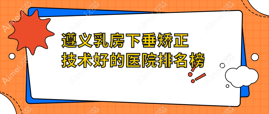 遵义乳房下垂矫正技术好的医院排名榜单 遵义乳房下垂矫正技术好的医院排名榜单