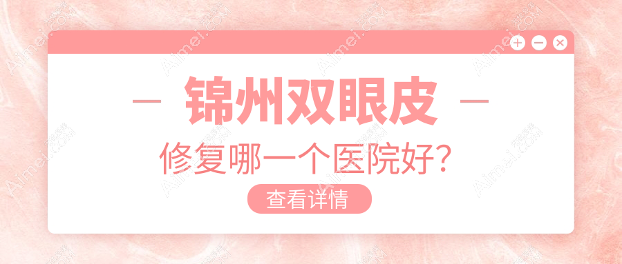 锦州双眼皮修复哪一个医院好?实力口碑对比:斯美诺||医院等四家