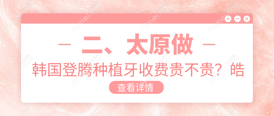 二、太原做韩国登腾种植牙收费贵不贵?皓雅2799/军大2660/恒依菲尔2690