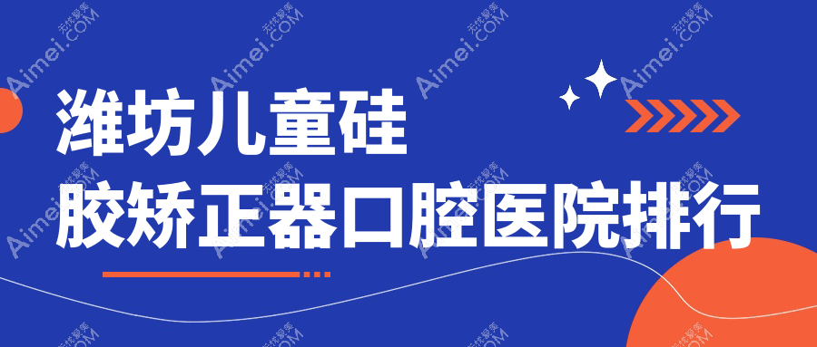 潍坊儿童硅胶矫正器医院排名top10名有哪些,医院声誉测评&资料揭晓
