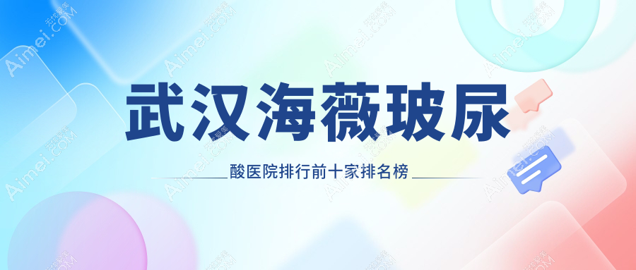 武汉海薇玻尿酸医院排行前十家排名榜预览/新至美是本地热门医院