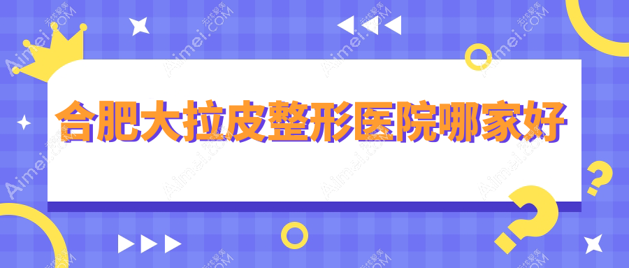 合肥大拉皮整形医院哪家好 合肥大拉皮整形医院哪家好