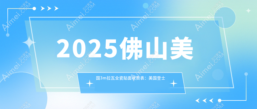 2025佛山美国3m拉瓦全瓷贴面收费表:美国登士柏瓷贴面/爱尔创瓷贴面/爱迪特科美瓷贴面等美国3m拉瓦全瓷贴面价格预览