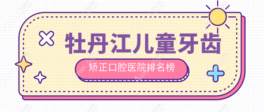 牡丹江儿童牙齿矫正口腔医院排名榜