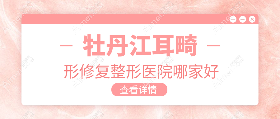牡丹江耳畸形修复哪家好?牡丹江整形医院排名君美施/君美施/
