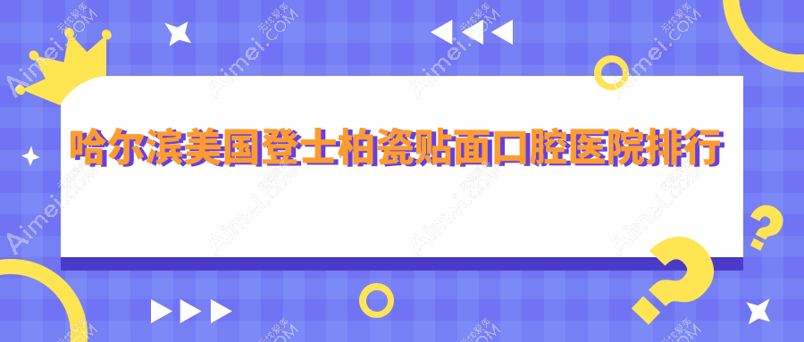 哈尔滨美国登士柏瓷贴面医院前十排名(含德国西诺德牙贴面/德国泽康全瓷牙贴面费用划算的医院排行)