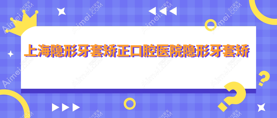 上海隐形牙套矫正口腔医院隐形牙套矫正推荐