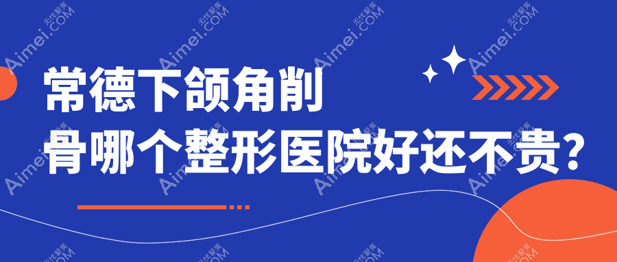 常德下颌角削骨哪个医院好还不贵?曹家、瑞美性价比高