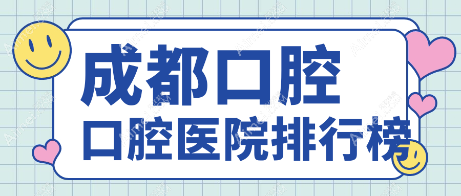 2025成都口腔医院排名(排名榜)丨中山、炫齿镁佳、深圳金牙福等入围