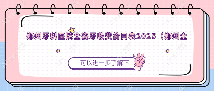 郑州牙科医院全瓷牙收费价目表2025(郑州全瓷牙价格总览表)