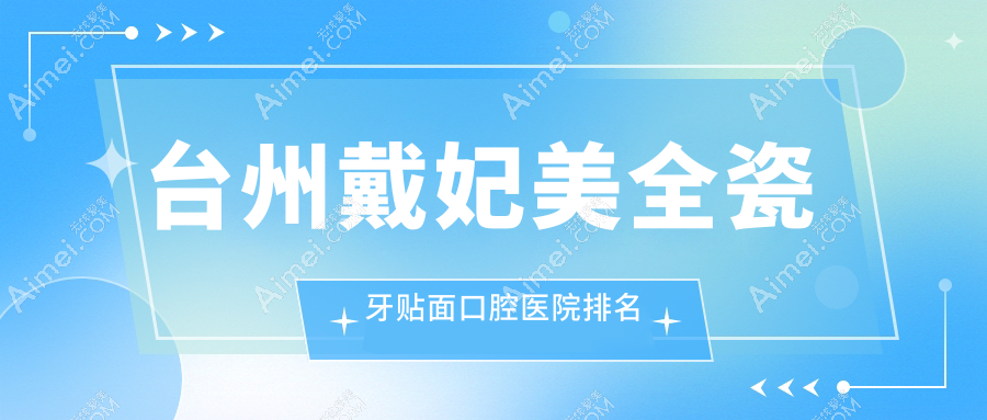 台州戴妃美全瓷牙贴面医院前10排行榜(含德国西诺德牙贴面/美国3m拉瓦全瓷贴面费用便宜的医院排行榜)