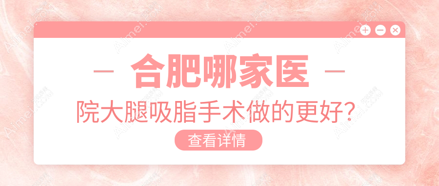 合肥哪家医院大腿吸脂手术做的更好?全新合肥大腿吸脂排行TOP10医院发布