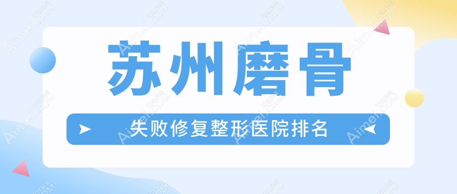 苏州磨骨失败修复哪家医院较好?人气排行前十,金阊医院美容科等声誉入选