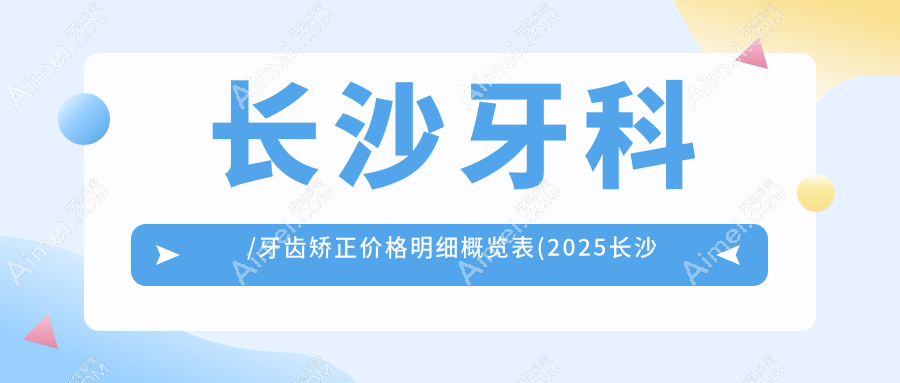 长沙牙科/牙齿矫正价格明细概览表(2025长沙牙科牙科均价为:170元)