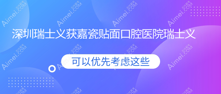 深圳瑞士义获嘉瓷贴面口腔医院瑞士义获嘉瓷贴面建议