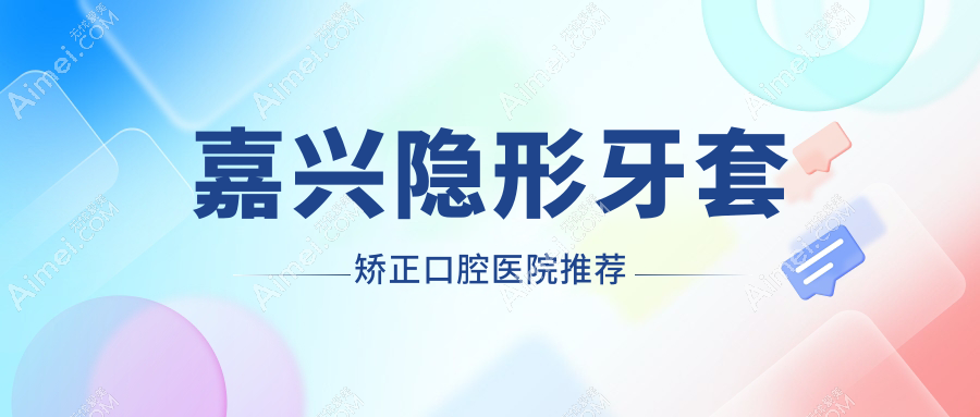 嘉兴隐形牙套矫正多少钱?隐形牙套15000+|隐形牙套矫正15000+,附带10家热门牙科收费表!