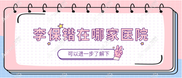 李保锴在哪家医院？在杭州安雅坐诊的李保锴做鼻子很出名（国内排第三放心约）