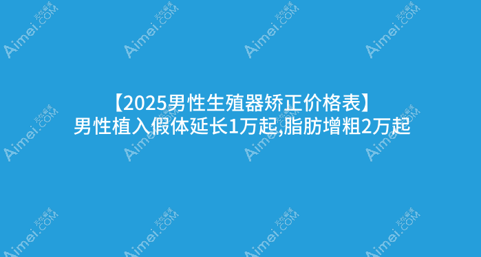 【2025男性生殖器矫正价格表】男性植入假体延长1万起,脂肪增粗2万起