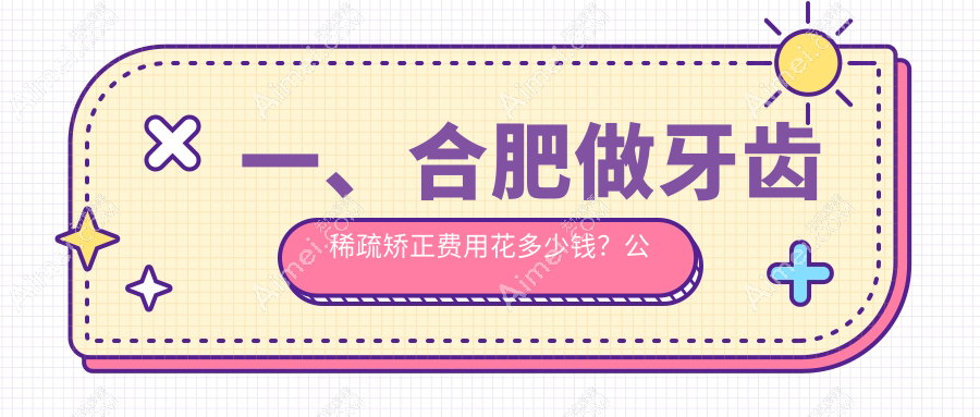 合肥牙齿稀疏矫正多少钱?露龈笑矫正5.5k+|扩弓器1k+,附带10家受欢迎牙科收费表!
