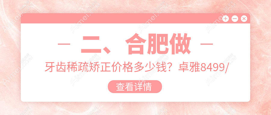 二、合肥做牙齿稀疏矫正价格多少钱？卓雅8499/治仁8850/维多利亚7550