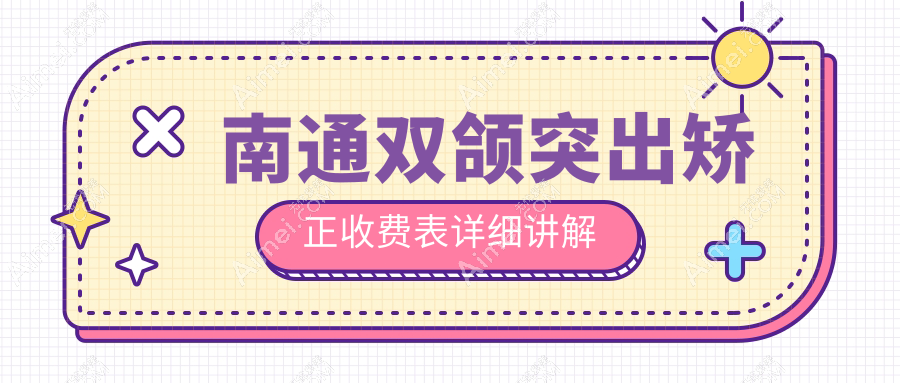南通牙科医院双颌突出矫正收费价目单2025(南通双颌突出矫正价格概览表)