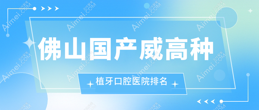 2025佛山国产威高种植牙医院排名(排名)丨欧贝丽、轻松、曙光金子等上榜