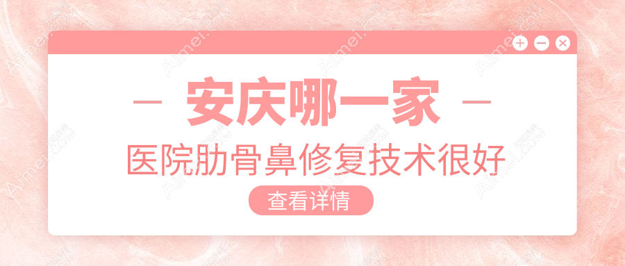 安庆哪一家医院肋骨鼻修复技术很好?甄选五家受欢迎医院,附医院全面解析