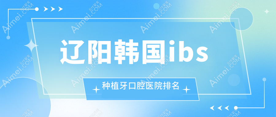 辽阳韩国ibs种植牙医院十大排名榜单(含韩国ibs种植牙/韩国deep种植牙价格实惠的医院排名榜)