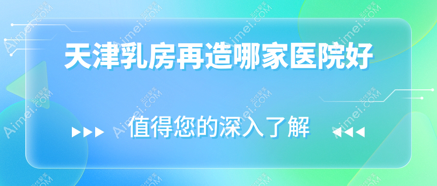 天津乳房再造哪家医院好?整形医院、声誉测评费用价目表一览!